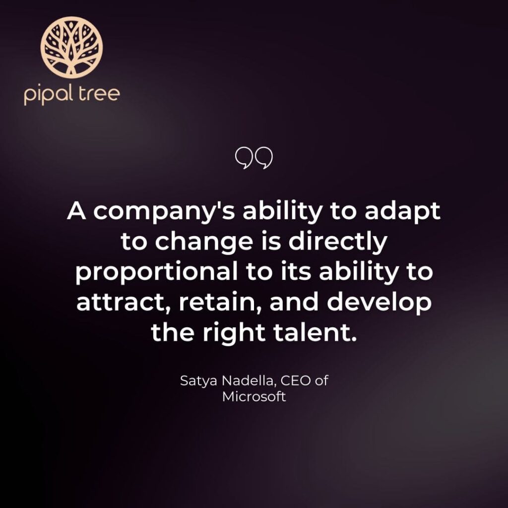 "A company's ability to adapt to change is directly proportional to its ability to attract, retain, and develop the right talent." - Satya Nadella, CEO of Microsoft.