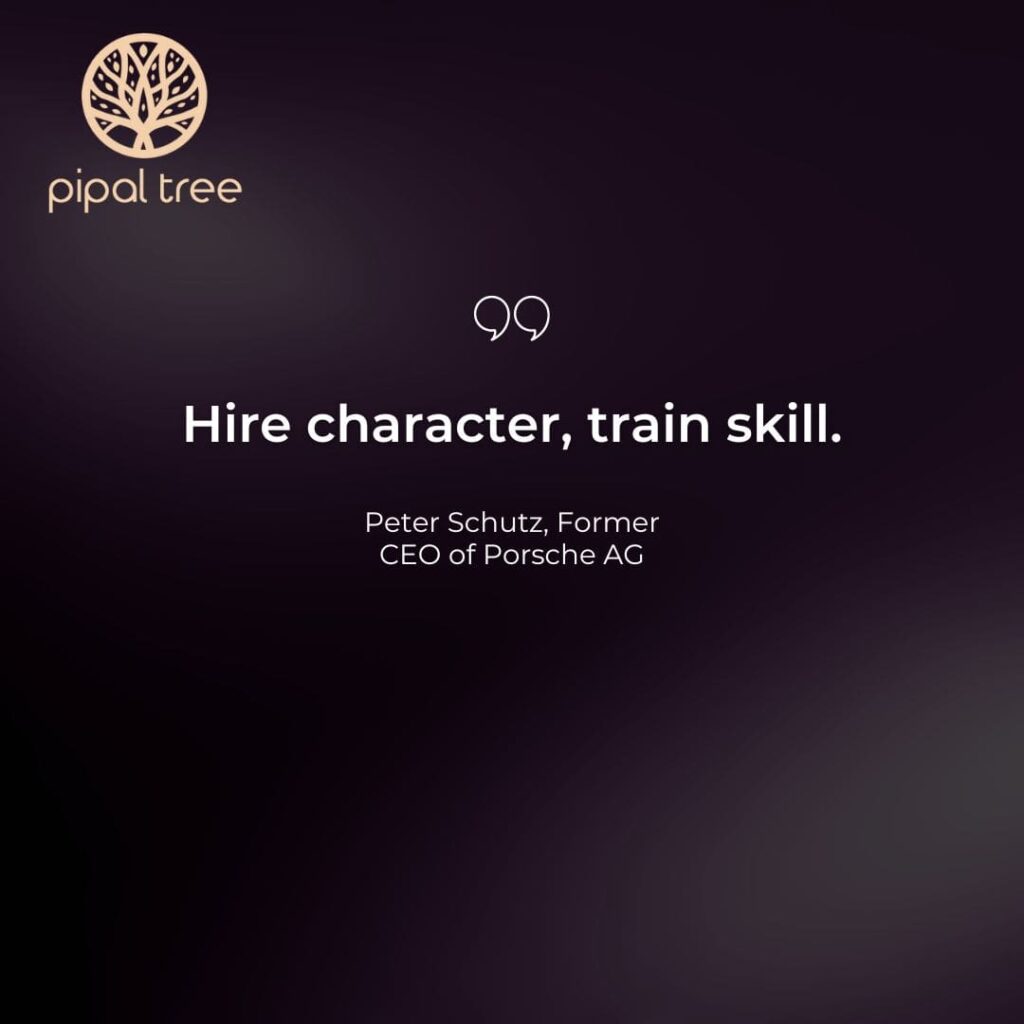 "Hire character, train skill." - Peter Schutz, Former CEO of Porsche AG.