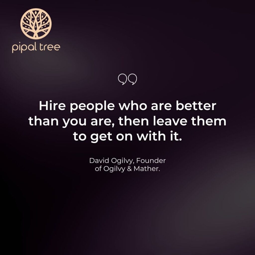"Hire people who are better than you are, then leave them to get on with it." - David Ogilvy, Founder of Ogilvy & Mather.