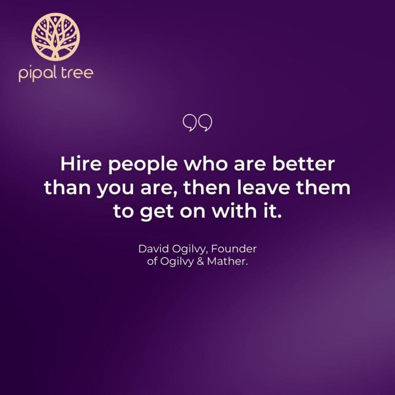 “Hire people who are better than you are, then leave them to get on with it.” – David Ogilvy, Founder of Ogilvy & Mather.
